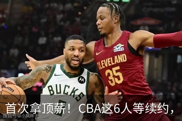 首次拿顶薪！CBA这6人等续约，张镇麟双丰收，27岁国手辅佐胡金秋